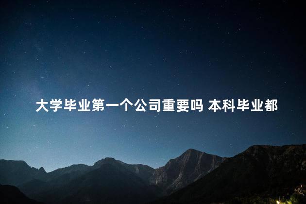 大学毕业第一个公司重要吗 本科毕业都29岁了